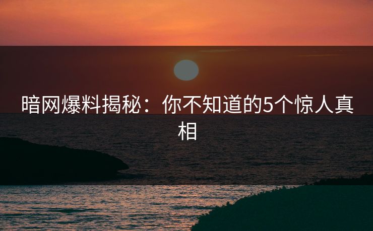 暗网爆料揭秘:你不知道的5个惊人真相 第1张 暗网爆料揭秘:你不知道的5个惊人真相 第1张