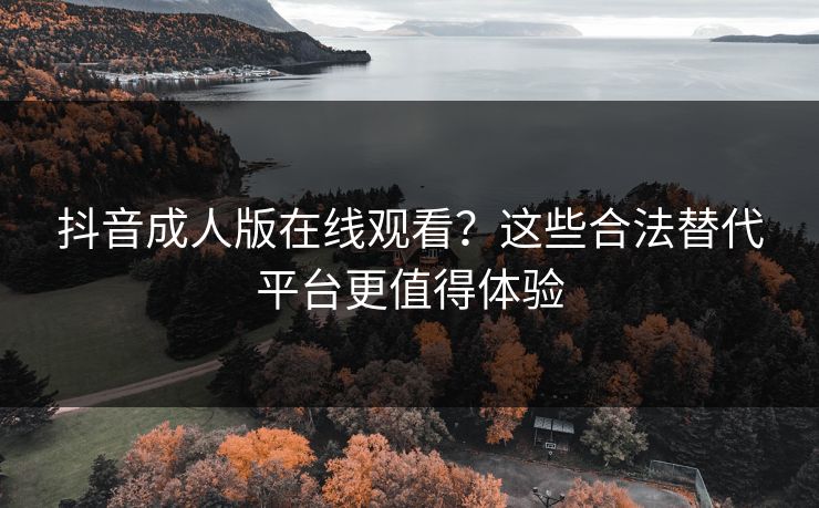 抖音成人版在线观看？这些合法替代平台更值得体验  第1张