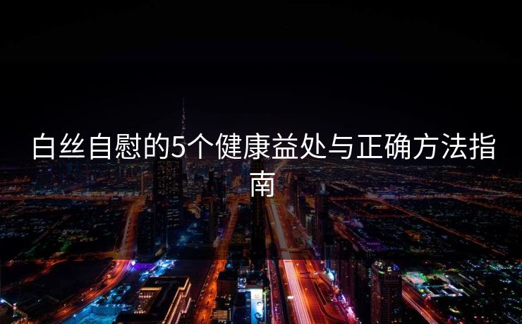 白丝自慰的5个健康益处与正确方法指南  第1张