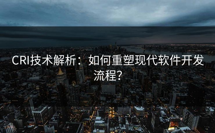 CRI技术解析：如何重塑现代软件开发流程？  第1张