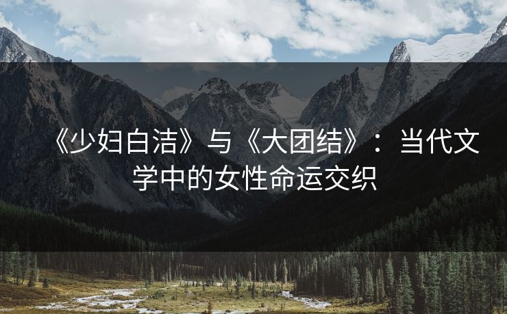 《少妇白洁》与《大团结》：当代文学中的女性命运交织  第1张