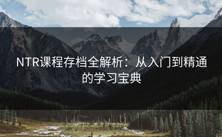 NTR课程存档全解析：从入门到精通的学习宝典