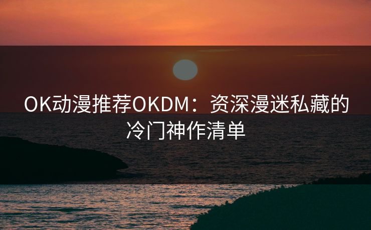 OK动漫推荐OKDM：资深漫迷私藏的冷门神作清单