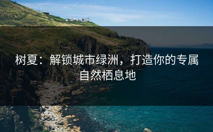 树夏：解锁城市绿洲，打造你的专属自然栖息地