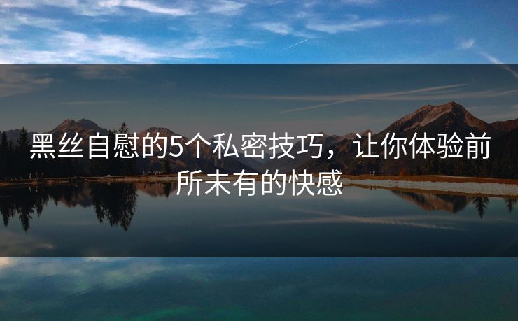黑丝自慰的5个私密技巧，让你体验前所未有的快感  第1张