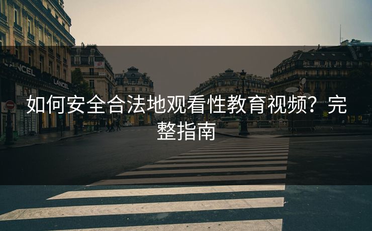 如何安全合法地观看性教育视频？完整指南