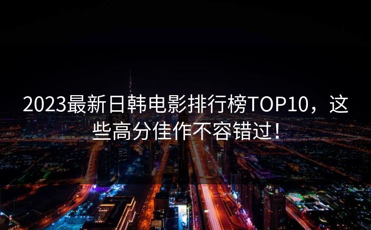 2023最新日韩电影排行榜TOP10，这些高分佳作不容错过！  第1张