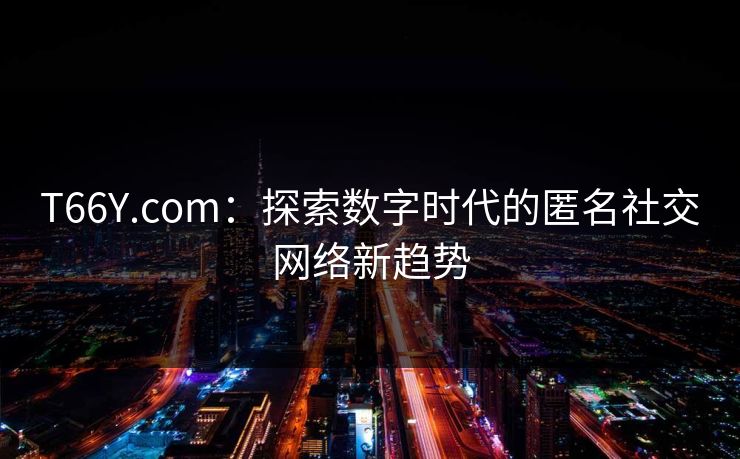 T66Y.com：探索数字时代的匿名社交网络新趋势