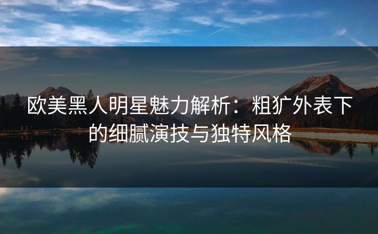 欧美黑人明星魅力解析：粗犷外表下的细腻演技与独特风格  第1张