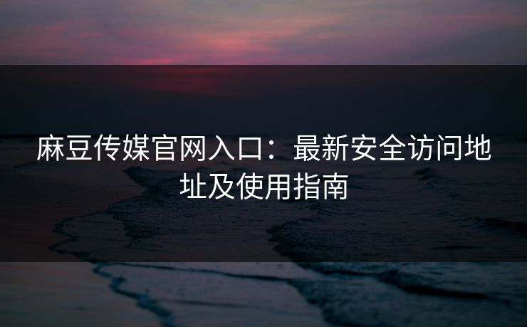 麻豆传媒官网入口：最新安全访问地址及使用指南