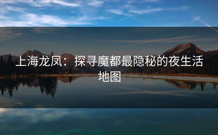 上海龙凤：探寻魔都最隐秘的夜生活地图