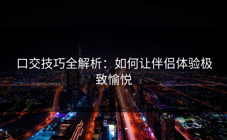 口交技巧全解析：如何让伴侣体验极致愉悦  第2张
