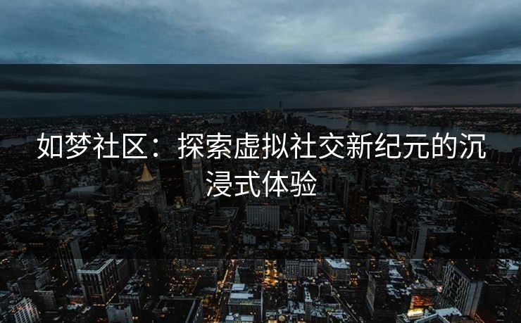 如梦社区：探索虚拟社交新纪元的沉浸式体验
