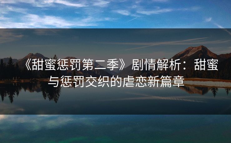 《甜蜜惩罚第二季》剧情解析：甜蜜与惩罚交织的虐恋新篇章  第3张