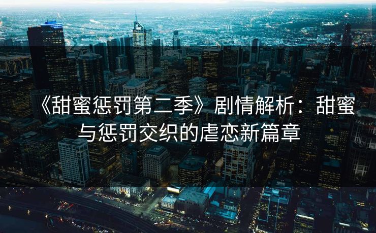 《甜蜜惩罚第二季》剧情解析：甜蜜与惩罚交织的虐恋新篇章  第2张