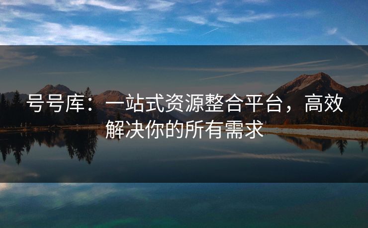 号号库：一站式资源整合平台，高效解决你的所有需求