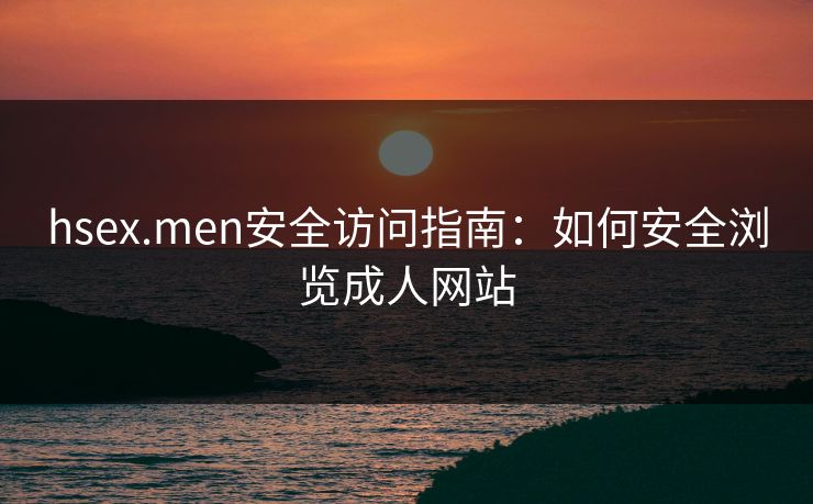 hsex.men安全访问指南：如何安全浏览成人网站