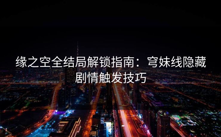 缘之空全结局解锁指南：穹妹线隐藏剧情触发技巧