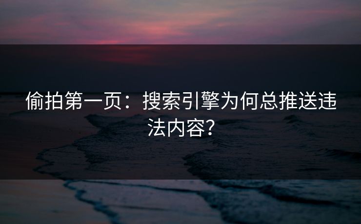 偷拍第一页：搜索引擎为何总推送违法内容？