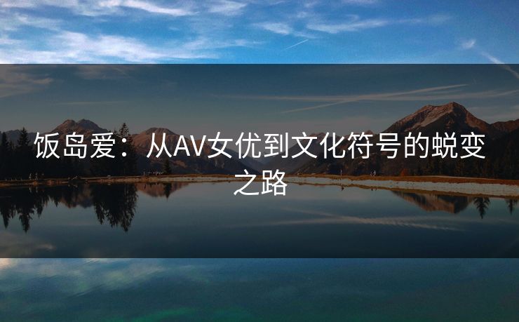 饭岛爱：从AV女优到文化符号的蜕变之路