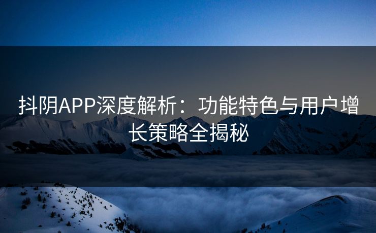 抖阴APP深度解析：功能特色与用户增长策略全揭秘