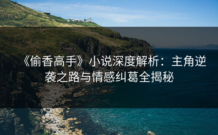 《偷香高手》小说深度解析:主角逆袭之路与情感纠葛全揭秘 第1张 《偷香高手》小说深度解析:主角逆袭之路与情感纠葛全揭秘 第1张