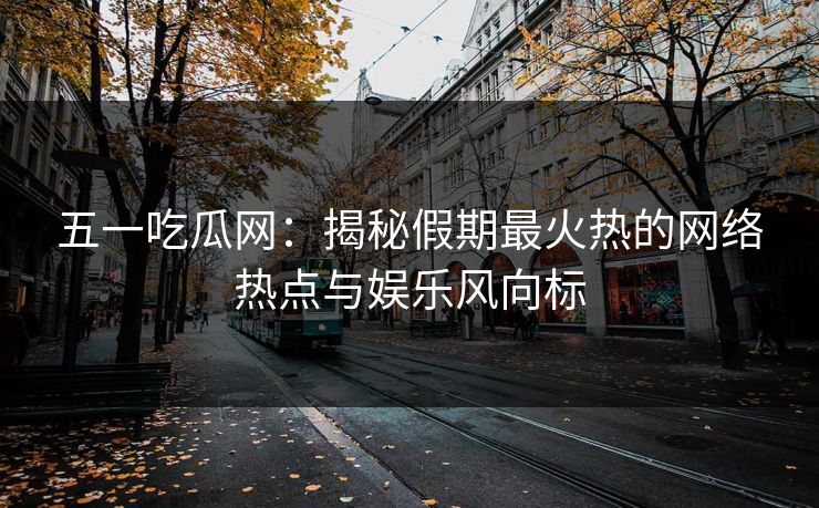 五一吃瓜网：揭秘假期最火热的网络热点与娱乐风向标
