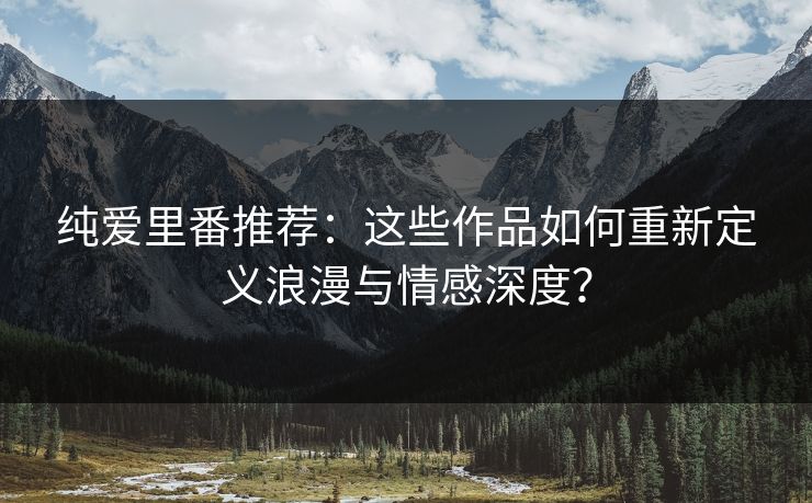 纯爱里番推荐：这些作品如何重新定义浪漫与情感深度？