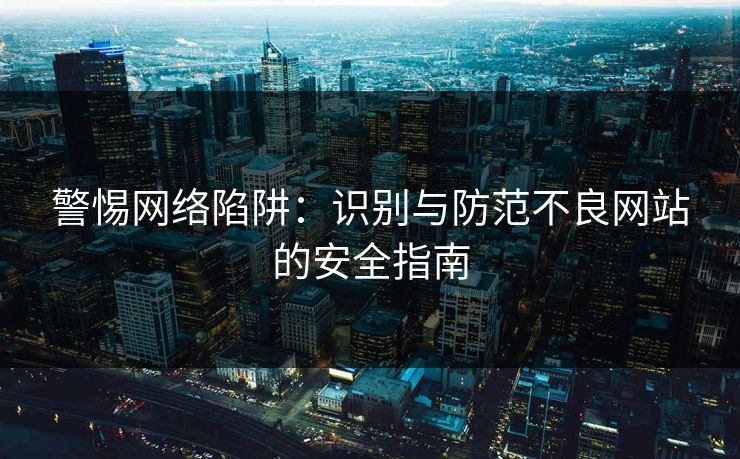 警惕网络陷阱：识别与防范不良网站的安全指南