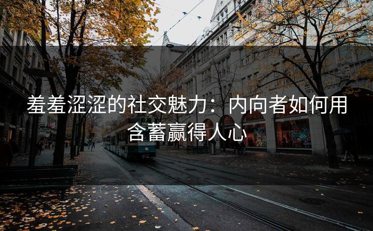 羞羞涩涩的社交魅力：内向者如何用含蓄赢得人心