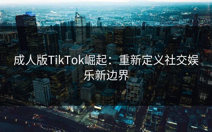 成人版TikTok崛起：重新定义社交娱乐新边界