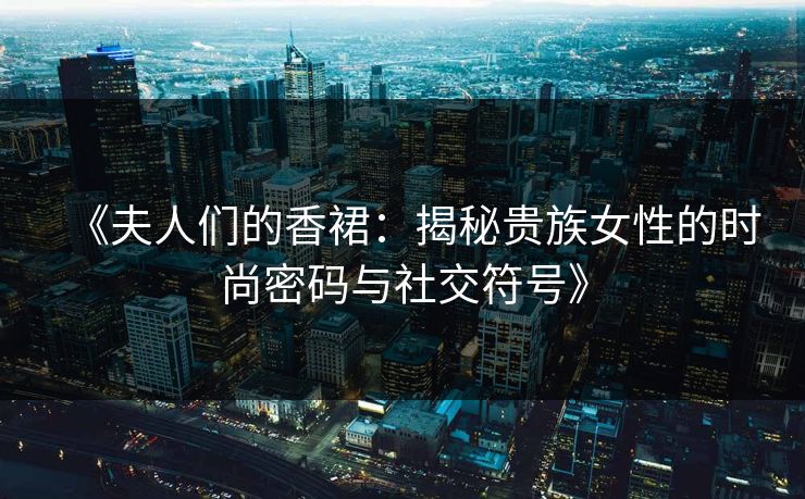 《夫人们的香裙：揭秘贵族女性的时尚密码与社交符号》  第1张