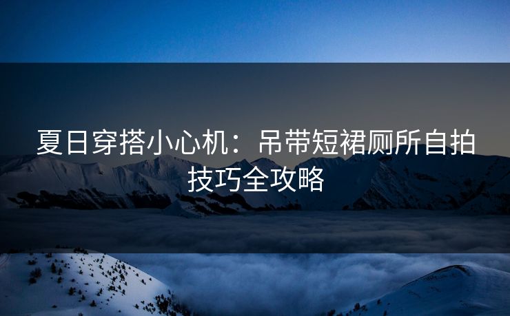 夏日穿搭小心机:吊带短裙厕所自拍技巧全攻略 第1张 夏日穿搭小心机:吊带短裙厕所自拍技巧全攻略 第1张