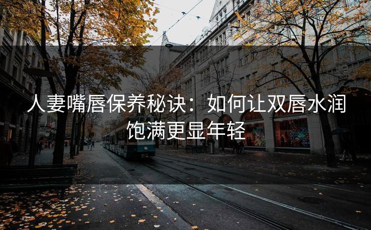 人妻嘴唇保养秘诀：如何让双唇水润饱满更显年轻  第1张