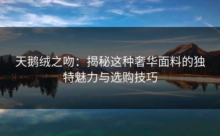 天鹅绒之吻：揭秘这种奢华面料的独特魅力与选购技巧