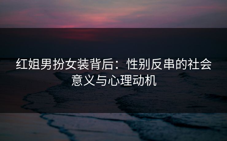 红姐男扮女装背后：性别反串的社会意义与心理动机