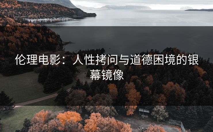 伦理电影：人性拷问与道德困境的银幕镜像  第1张