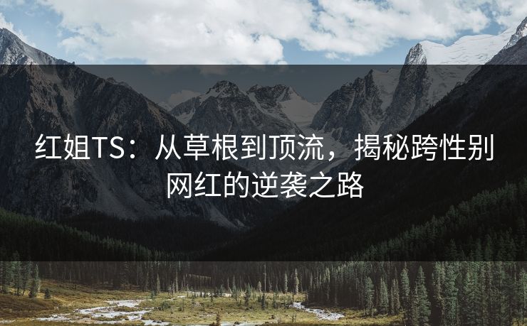 红姐TS：从草根到顶流，揭秘跨性别网红的逆袭之路