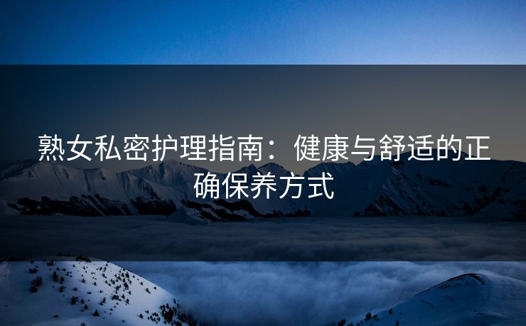 熟女私密护理指南：健康与舒适的正确保养方式