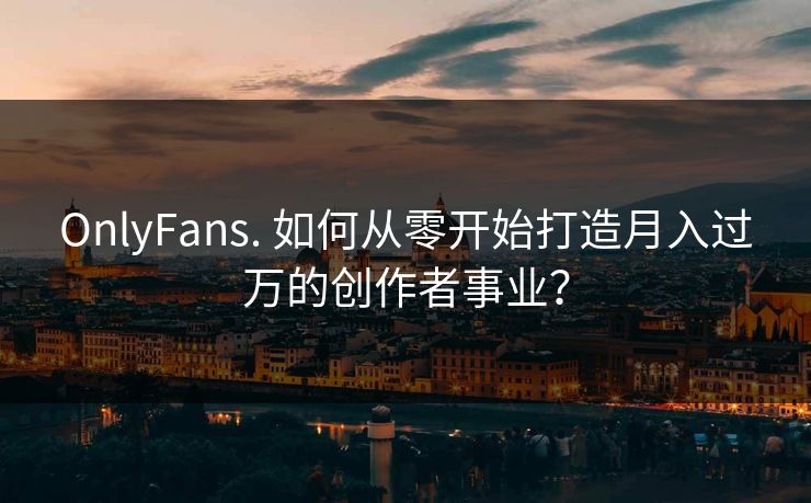 OnlyFans. 如何从零开始打造月入过万的创作者事业？  第1张