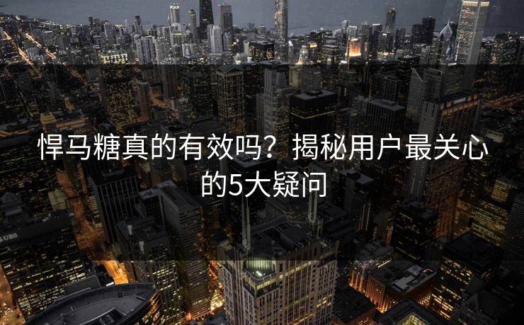 悍马糖真的有效吗？揭秘用户最关心的5大疑问  第1张