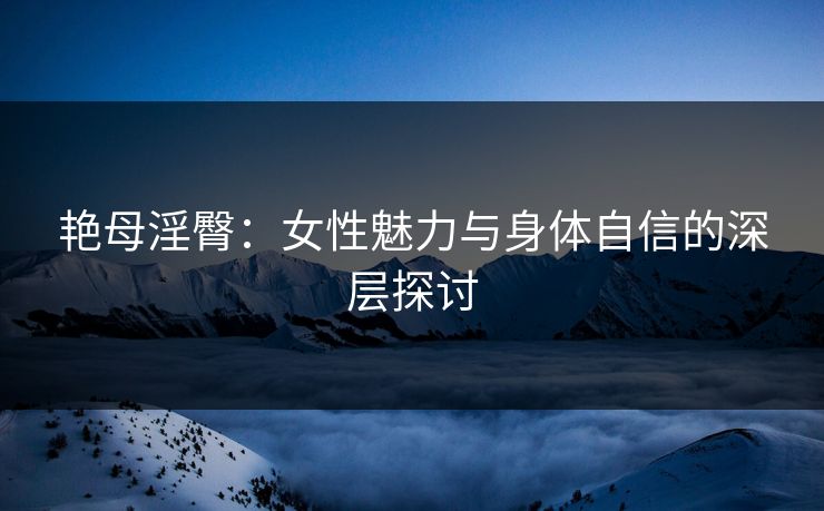 艳母淫臀：女性魅力与身体自信的深层探讨  第1张