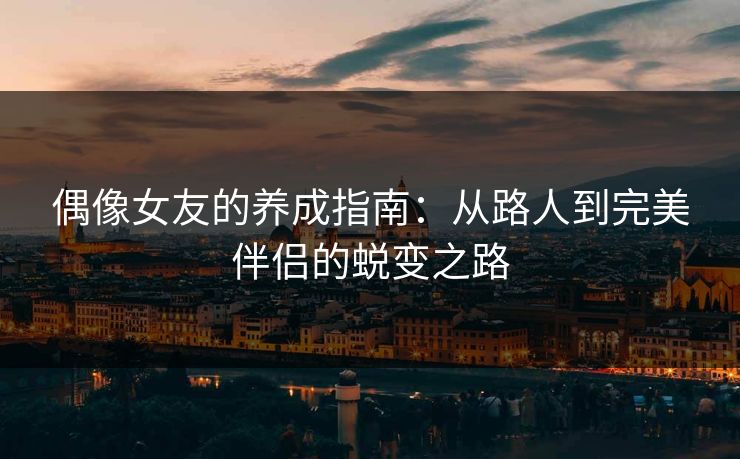 偶像女友的养成指南：从路人到完美伴侣的蜕变之路  第1张