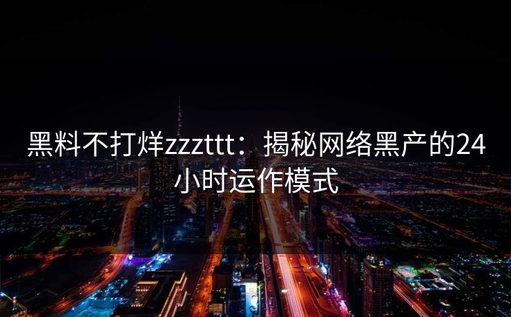 黑料不打烊zzzttt：揭秘网络黑产的24小时运作模式