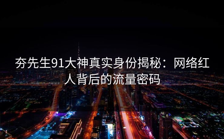夯先生91大神真实身份揭秘：网络红人背后的流量密码