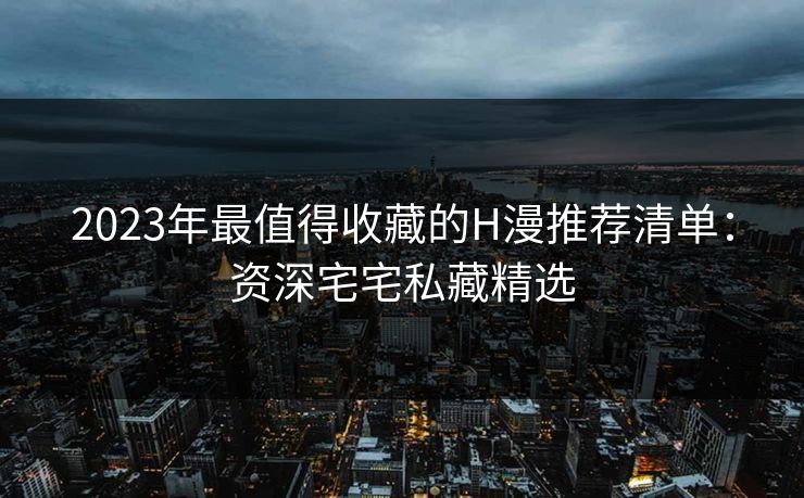 2023年最值得收藏的H漫推荐清单：资深宅宅私藏精选  第1张