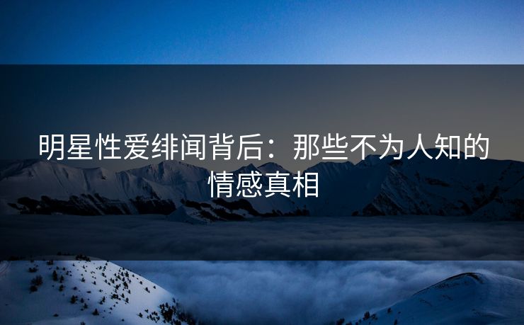明星性爱绯闻背后：那些不为人知的情感真相  第1张