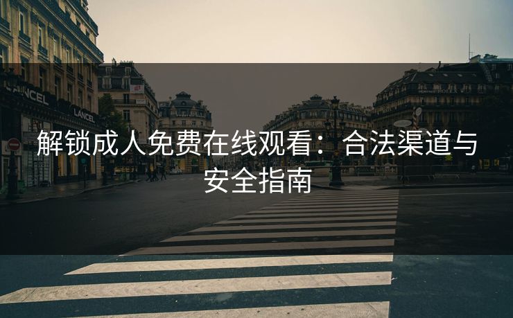 解锁成人免费在线观看:合法渠道与安全指南 第1张 解锁成人免费在线观看:合法渠道与安全指南 第1张
