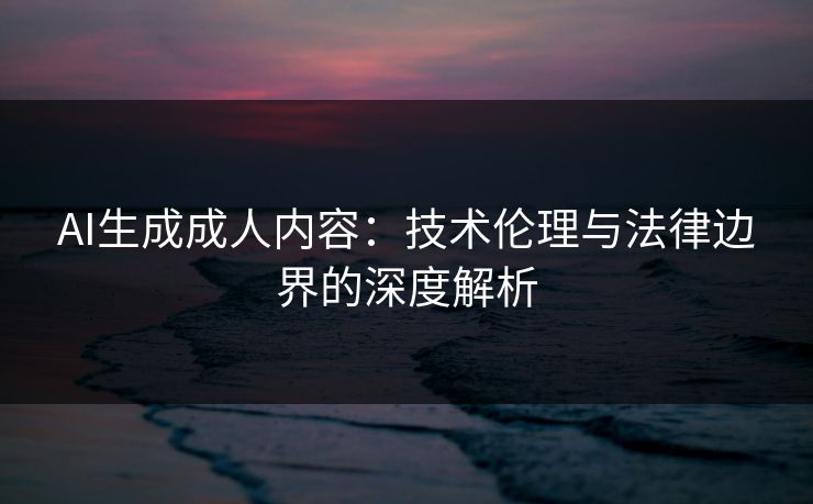 AI生成成人内容：技术伦理与法律边界的深度解析