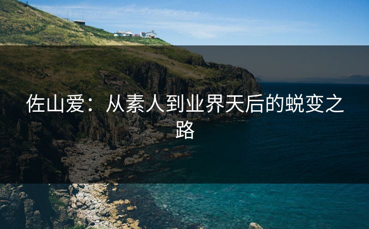 佐山爱：从素人到业界天后的蜕变之路  第1张